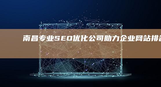 南昌专业SEO优化公司：助力企业网站排名飙升实效服务