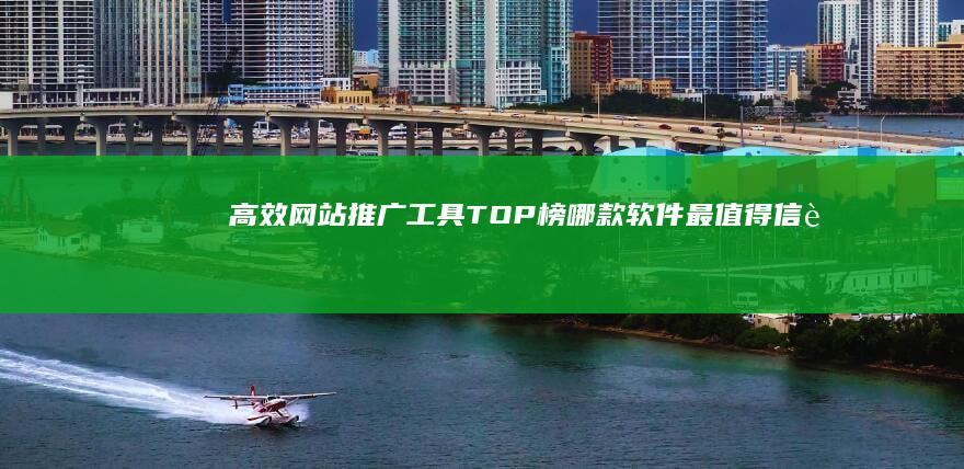 高效网站推广工具TOP榜：哪款软件最值得信赖？