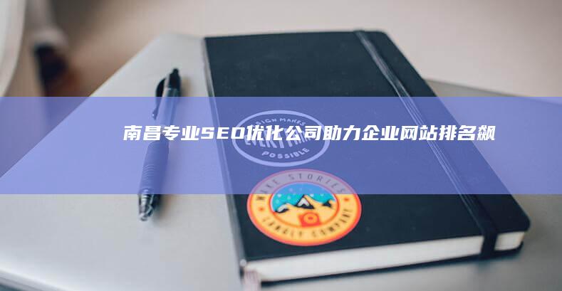 南昌专业SEO优化公司：助力企业网站排名飙升实效服务