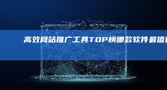 高效网站推广工具TOP榜：哪款软件最值得信赖？